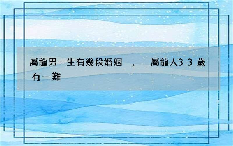 屬龍男一生有幾段婚姻，屬龍人33歲有一難